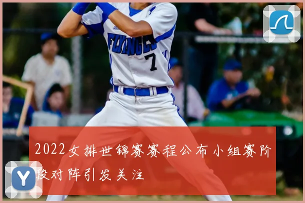 2022女排世锦赛赛程公布小组赛阶段对阵引发关注