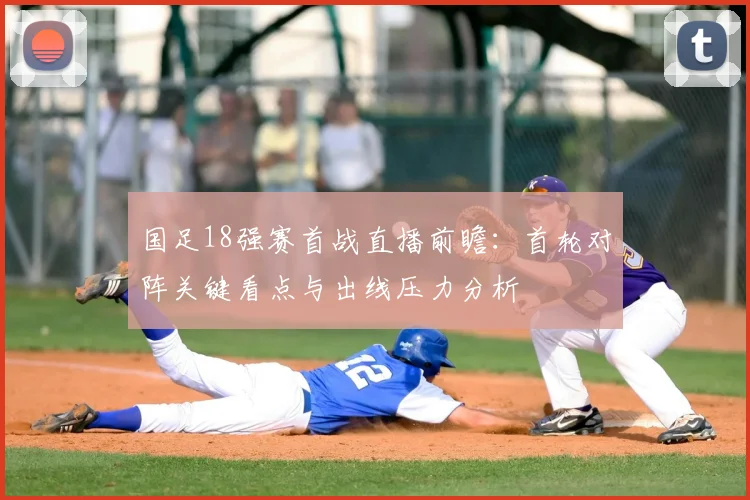 国足18强赛首战直播前瞻：首轮对阵关键看点与出线压力分析