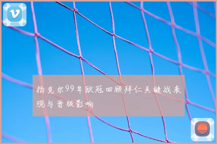 扬克尔99年欧冠回顾拜仁关键战表现与晋级影响
