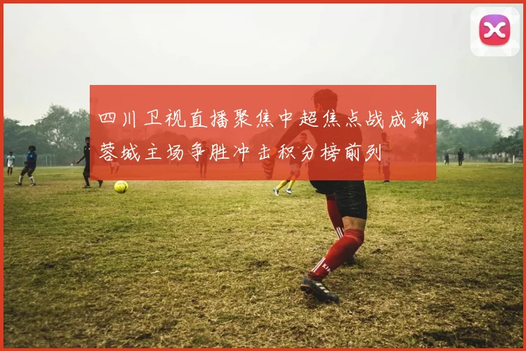 四川卫视直播聚焦中超焦点战成都蓉城主场争胜冲击积分榜前列