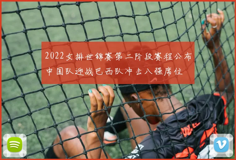 2022女排世锦赛第二阶段赛程公布中国队迎战巴西队冲击八强席位
