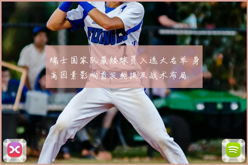 瑞士国家队最矮球员入选大名单 身高因素影响首发轮换及战术布局