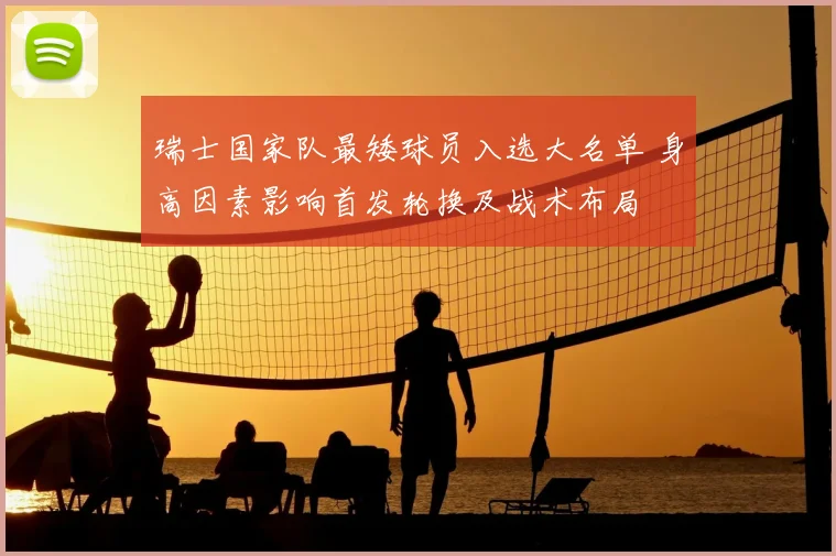 瑞士国家队最矮球员入选大名单 身高因素影响首发轮换及战术布局