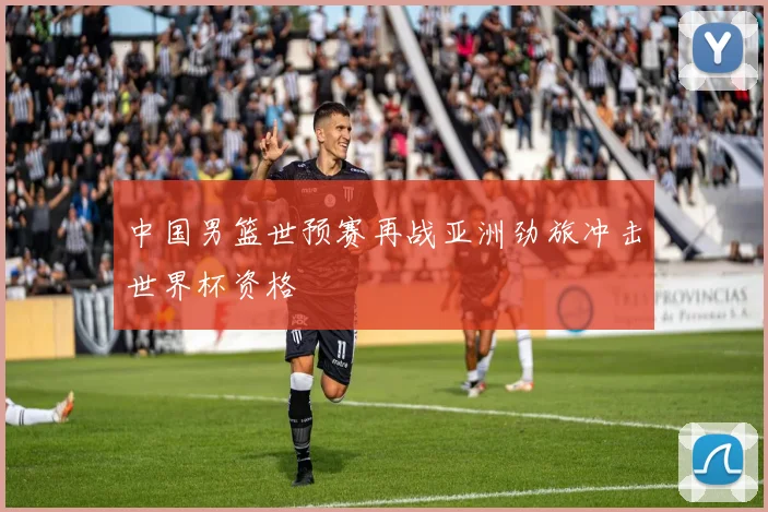 中国男篮世预赛再战亚洲劲旅冲击世界杯资格
